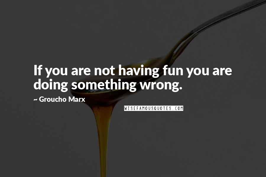 Groucho Marx Quotes: If you are not having fun you are doing something wrong.