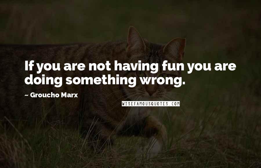 Groucho Marx Quotes: If you are not having fun you are doing something wrong.