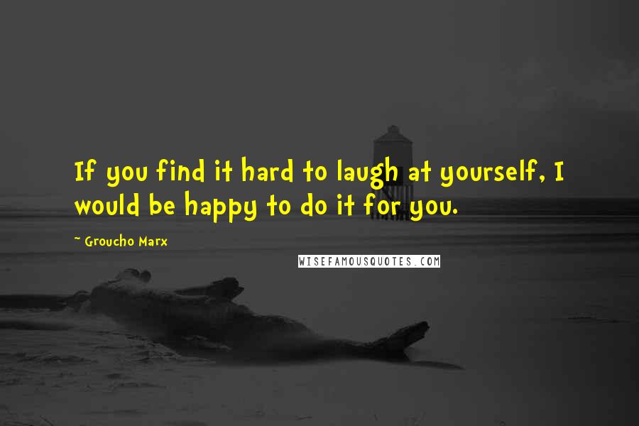 Groucho Marx Quotes: If you find it hard to laugh at yourself, I would be happy to do it for you.