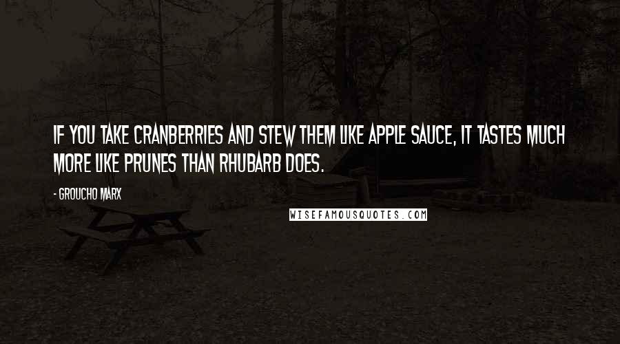 Groucho Marx Quotes: If you take cranberries and stew them like apple sauce, it tastes much more like prunes than rhubarb does.