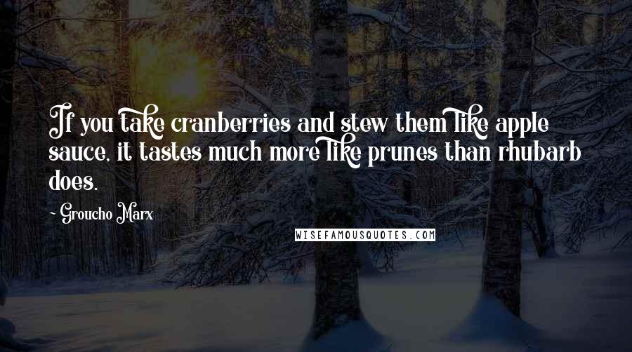 Groucho Marx Quotes: If you take cranberries and stew them like apple sauce, it tastes much more like prunes than rhubarb does.