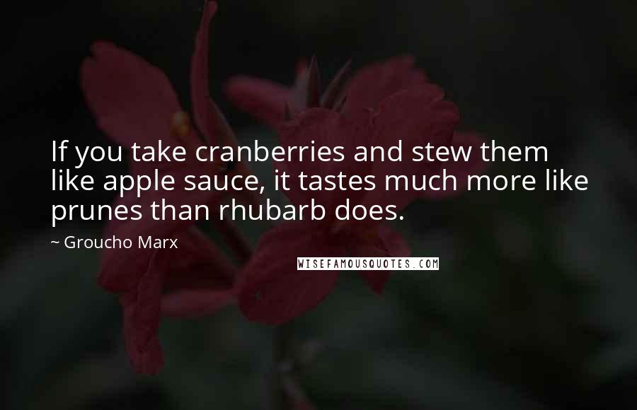 Groucho Marx Quotes: If you take cranberries and stew them like apple sauce, it tastes much more like prunes than rhubarb does.