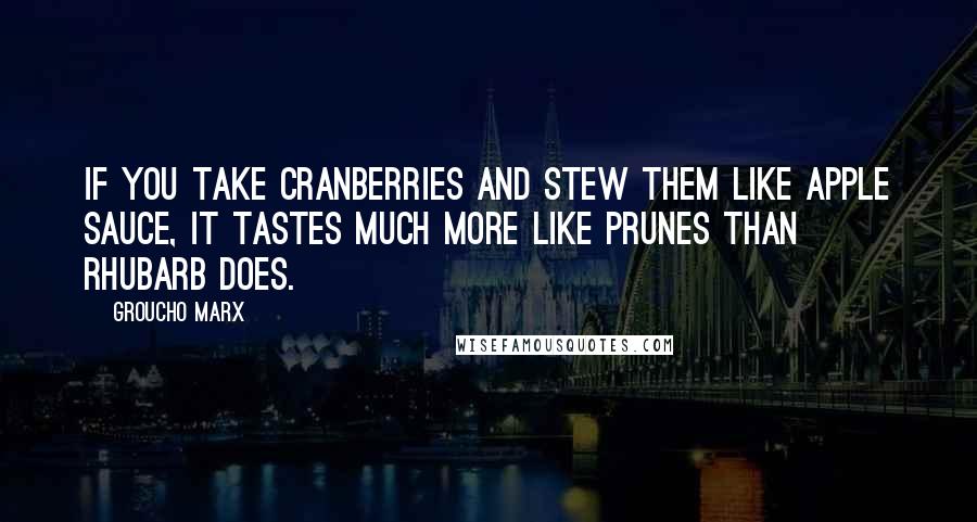 Groucho Marx Quotes: If you take cranberries and stew them like apple sauce, it tastes much more like prunes than rhubarb does.