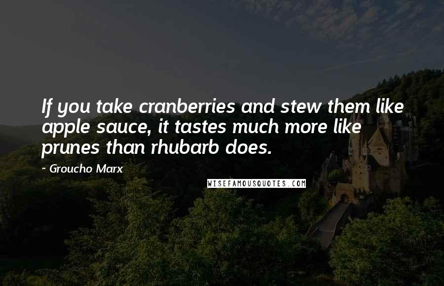 Groucho Marx Quotes: If you take cranberries and stew them like apple sauce, it tastes much more like prunes than rhubarb does.