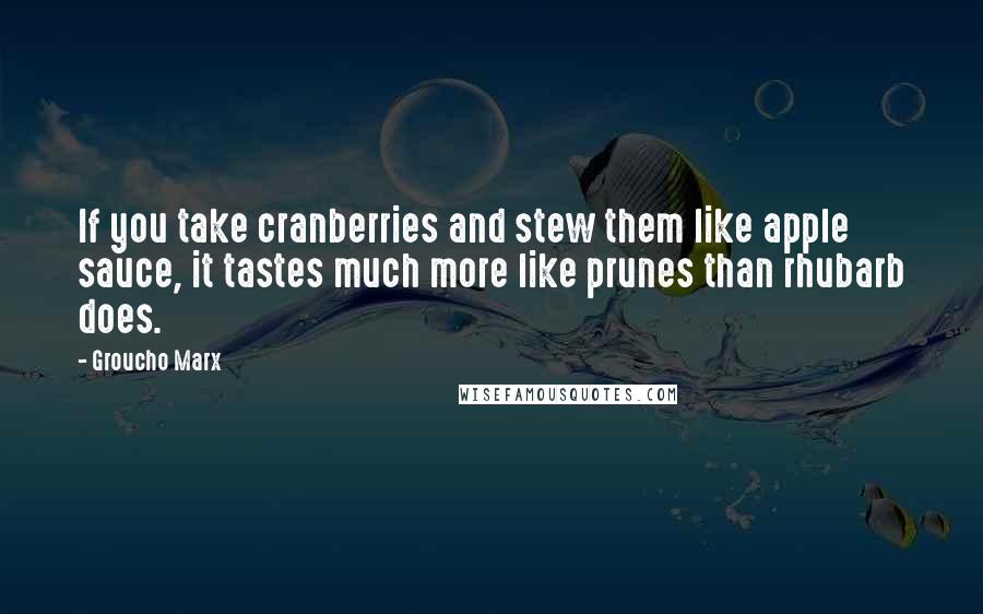 Groucho Marx Quotes: If you take cranberries and stew them like apple sauce, it tastes much more like prunes than rhubarb does.