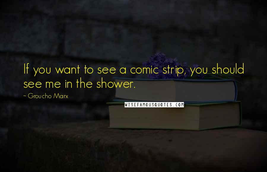 Groucho Marx Quotes: If you want to see a comic strip, you should see me in the shower.