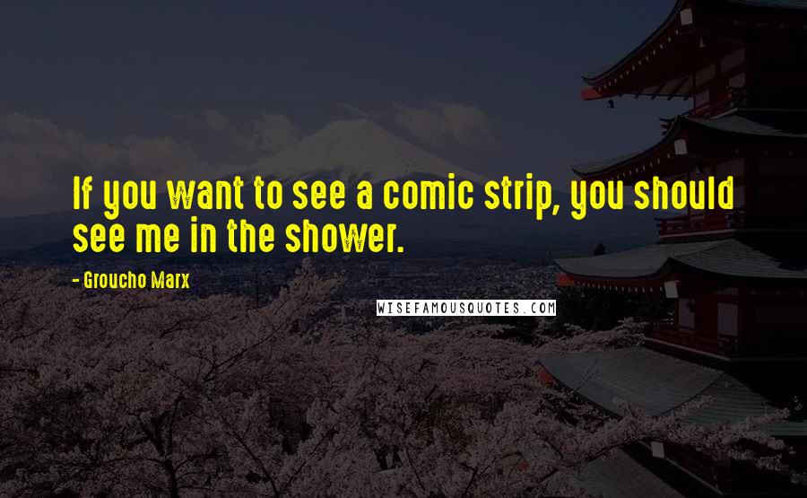 Groucho Marx Quotes: If you want to see a comic strip, you should see me in the shower.