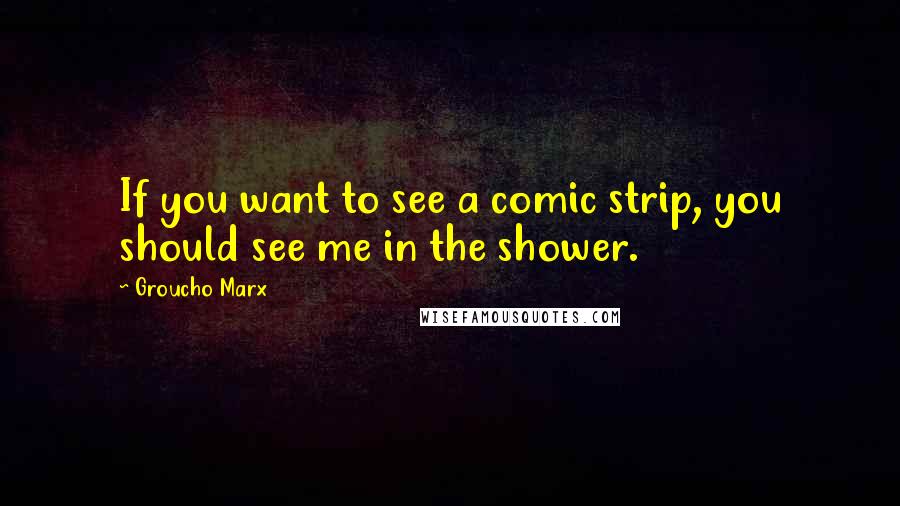 Groucho Marx Quotes: If you want to see a comic strip, you should see me in the shower.