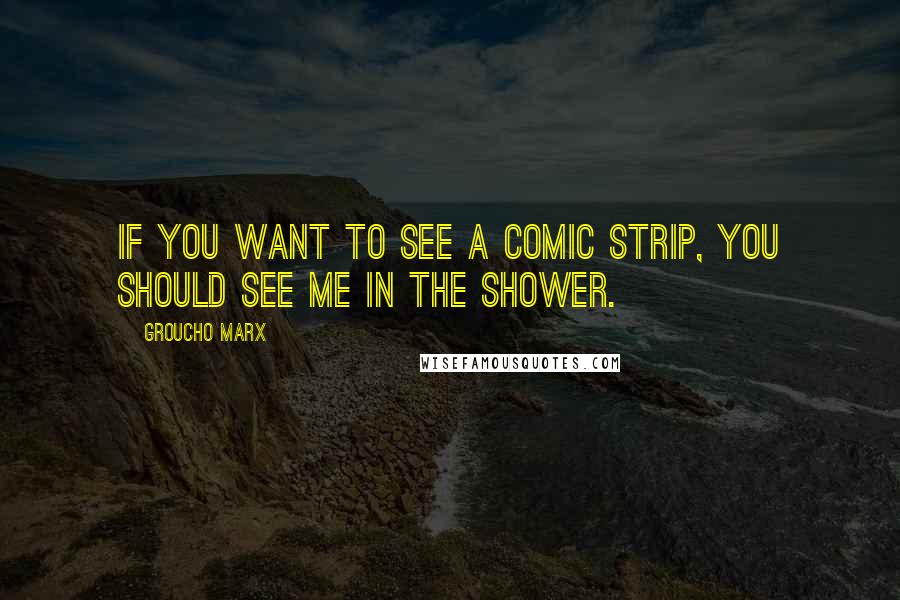 Groucho Marx Quotes: If you want to see a comic strip, you should see me in the shower.