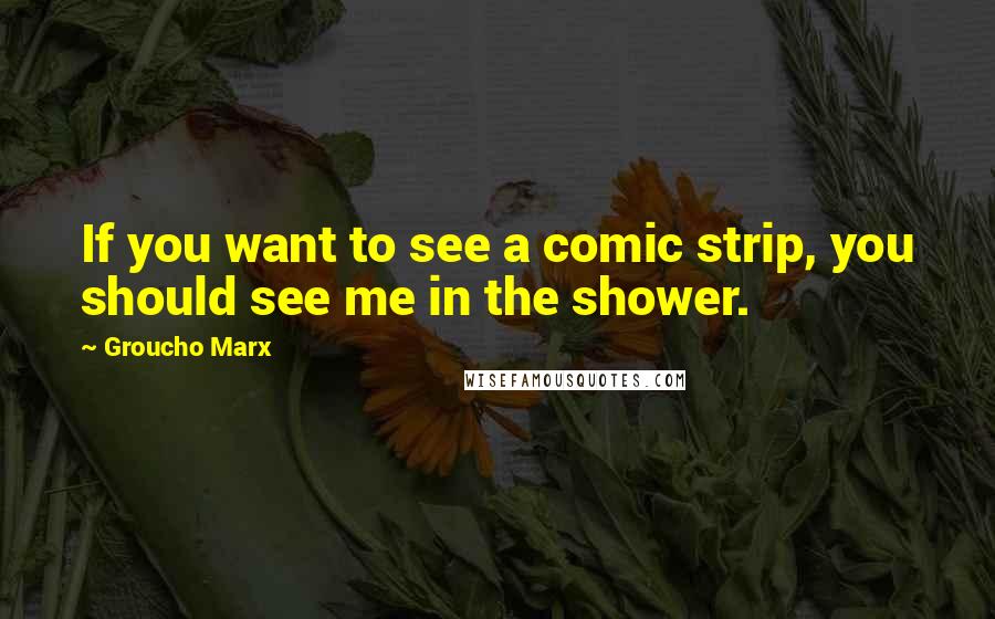 Groucho Marx Quotes: If you want to see a comic strip, you should see me in the shower.