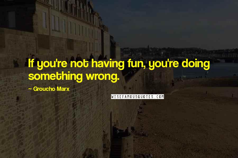 Groucho Marx Quotes: If you're not having fun, you're doing something wrong.