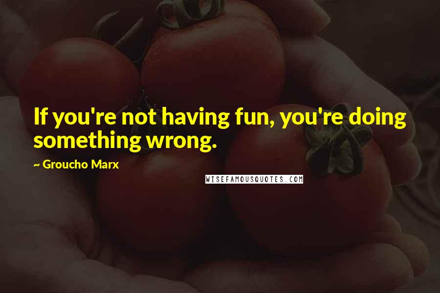 Groucho Marx Quotes: If you're not having fun, you're doing something wrong.