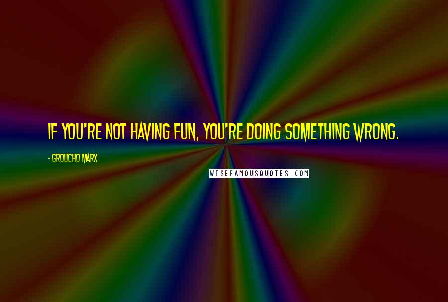 Groucho Marx Quotes: If you're not having fun, you're doing something wrong.