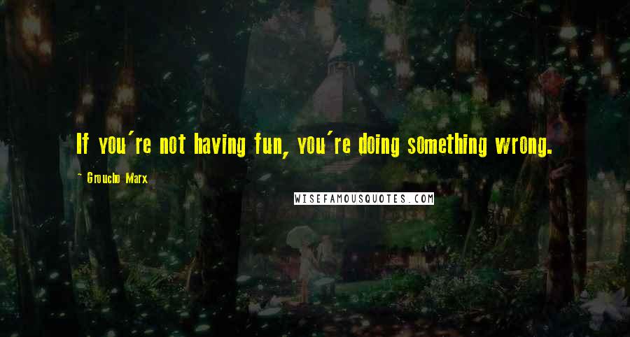 Groucho Marx Quotes: If you're not having fun, you're doing something wrong.
