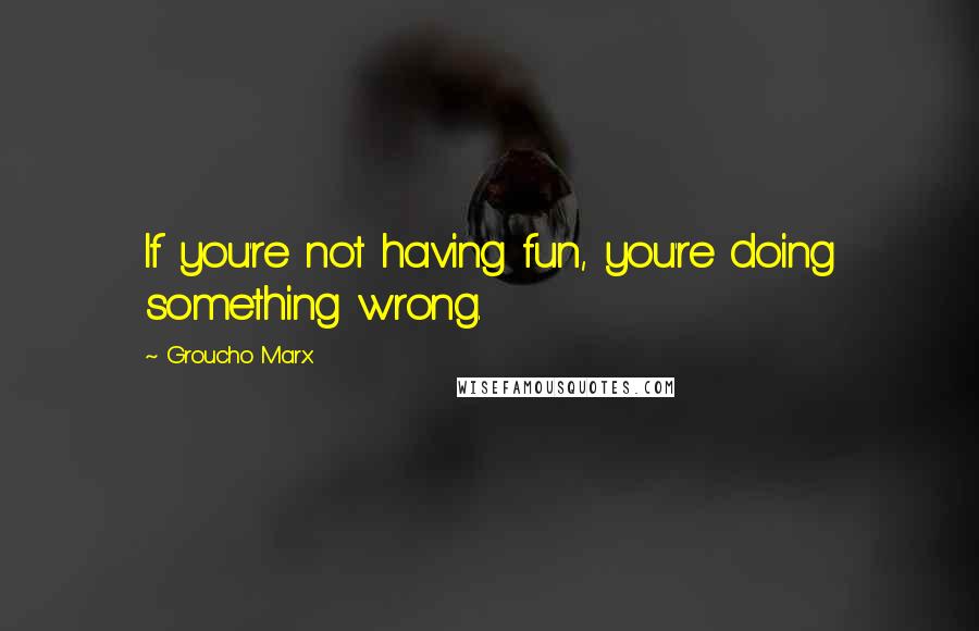 Groucho Marx Quotes: If you're not having fun, you're doing something wrong.