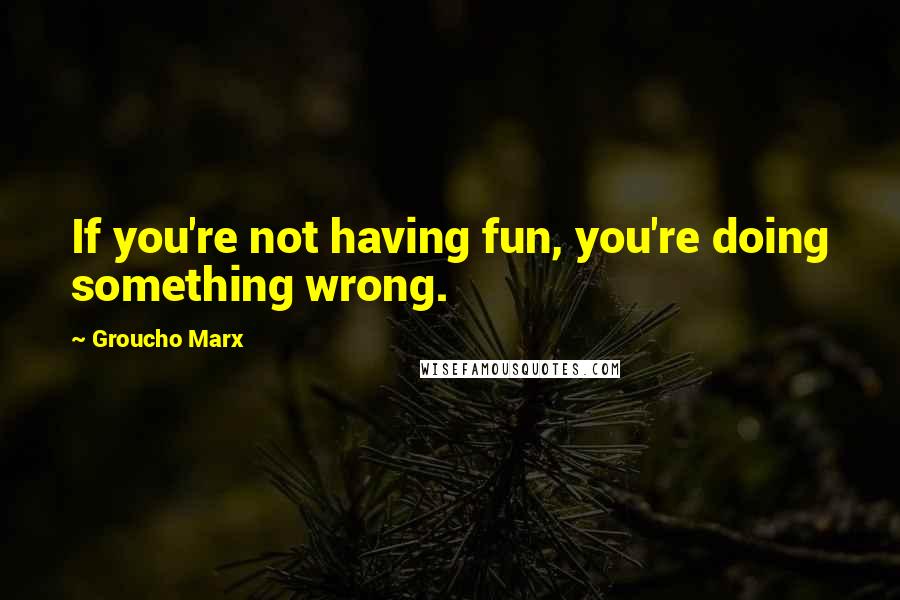 Groucho Marx Quotes: If you're not having fun, you're doing something wrong.