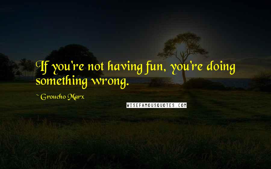 Groucho Marx Quotes: If you're not having fun, you're doing something wrong.