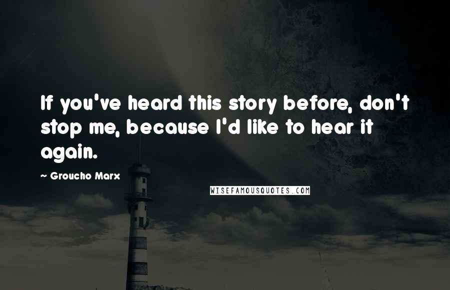 Groucho Marx Quotes: If you've heard this story before, don't stop me, because I'd like to hear it again.