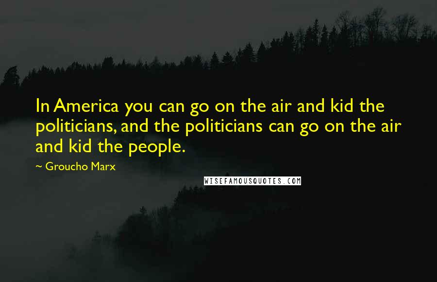 Groucho Marx Quotes: In America you can go on the air and kid the politicians, and the politicians can go on the air and kid the people.