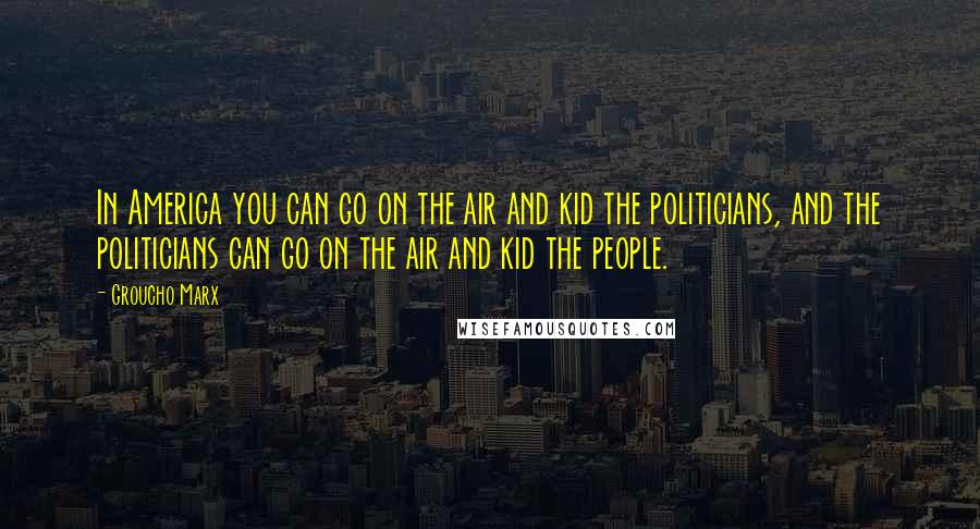 Groucho Marx Quotes: In America you can go on the air and kid the politicians, and the politicians can go on the air and kid the people.