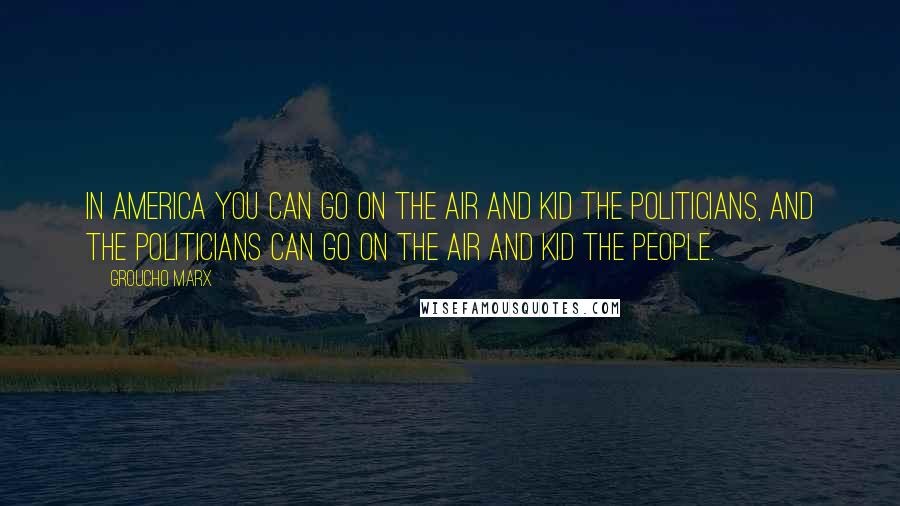 Groucho Marx Quotes: In America you can go on the air and kid the politicians, and the politicians can go on the air and kid the people.
