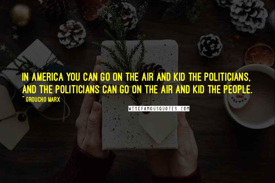 Groucho Marx Quotes: In America you can go on the air and kid the politicians, and the politicians can go on the air and kid the people.