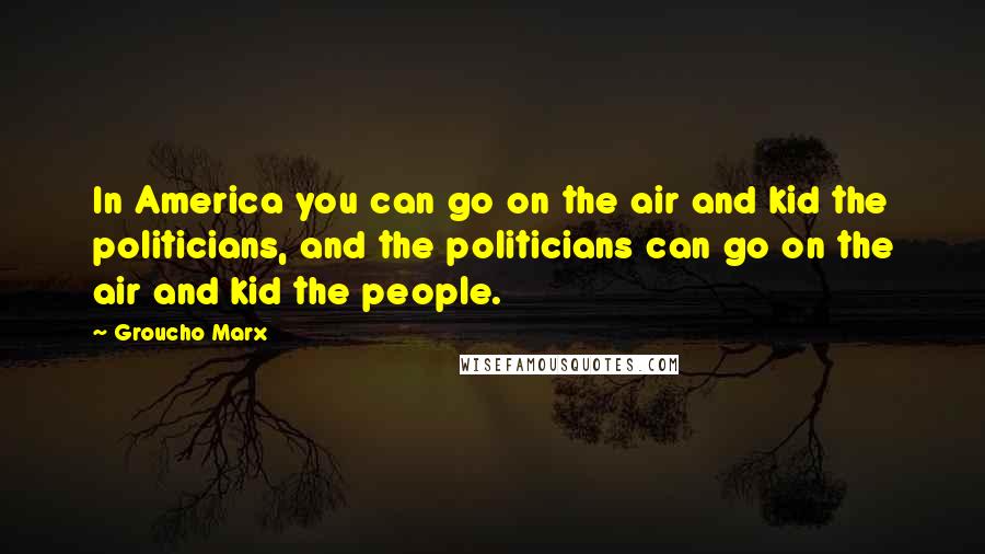 Groucho Marx Quotes: In America you can go on the air and kid the politicians, and the politicians can go on the air and kid the people.