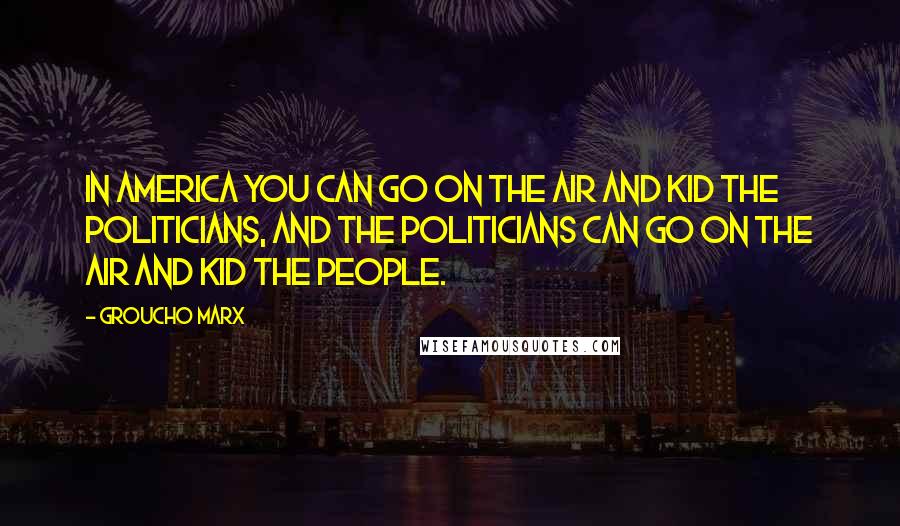 Groucho Marx Quotes: In America you can go on the air and kid the politicians, and the politicians can go on the air and kid the people.