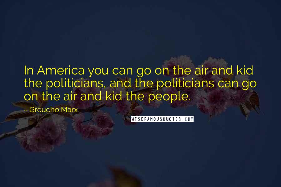 Groucho Marx Quotes: In America you can go on the air and kid the politicians, and the politicians can go on the air and kid the people.