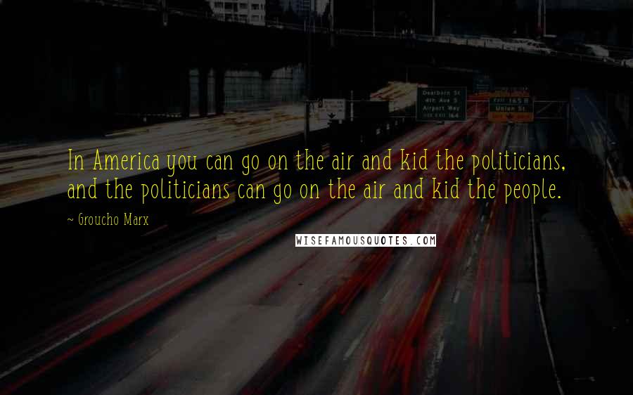 Groucho Marx Quotes: In America you can go on the air and kid the politicians, and the politicians can go on the air and kid the people.
