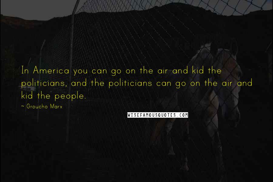 Groucho Marx Quotes: In America you can go on the air and kid the politicians, and the politicians can go on the air and kid the people.