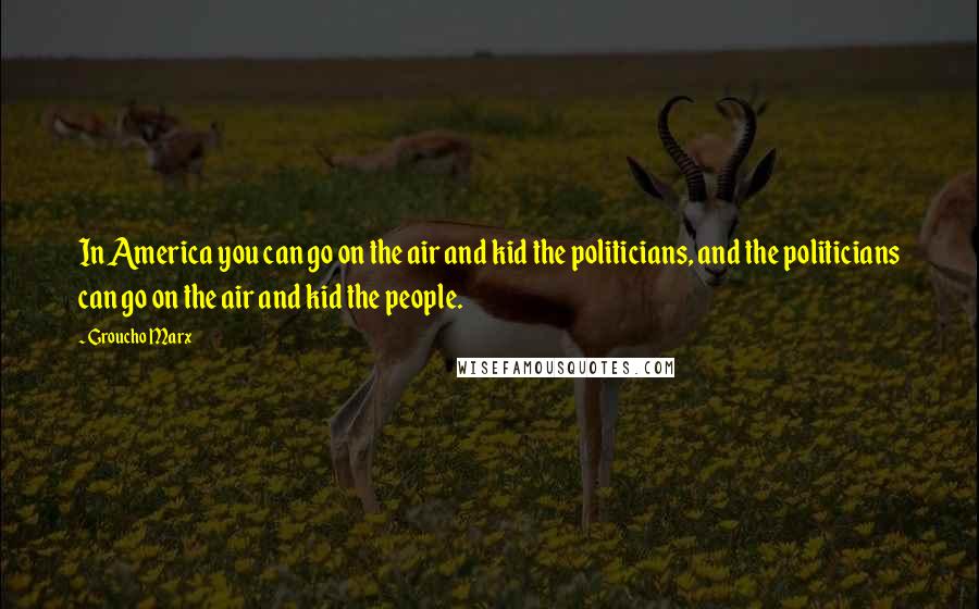 Groucho Marx Quotes: In America you can go on the air and kid the politicians, and the politicians can go on the air and kid the people.