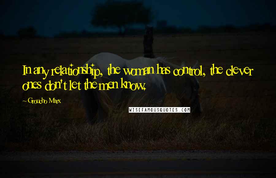 Groucho Marx Quotes: In any relationship, the woman has control, the clever ones don't let the men know.