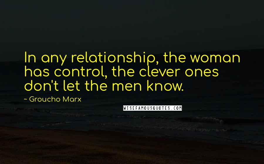 Groucho Marx Quotes: In any relationship, the woman has control, the clever ones don't let the men know.