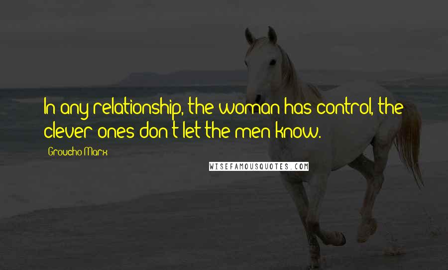 Groucho Marx Quotes: In any relationship, the woman has control, the clever ones don't let the men know.