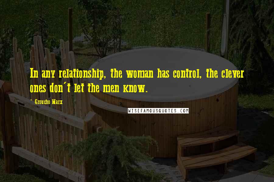 Groucho Marx Quotes: In any relationship, the woman has control, the clever ones don't let the men know.