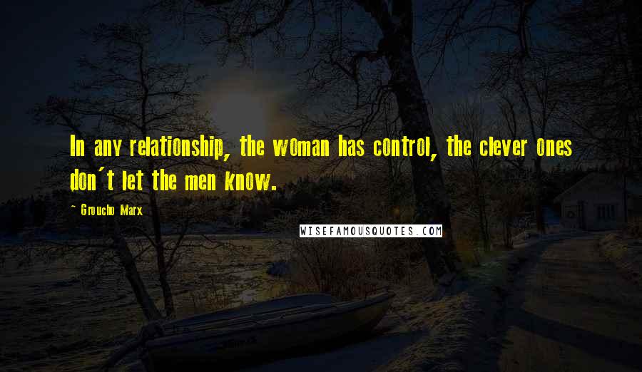 Groucho Marx Quotes: In any relationship, the woman has control, the clever ones don't let the men know.