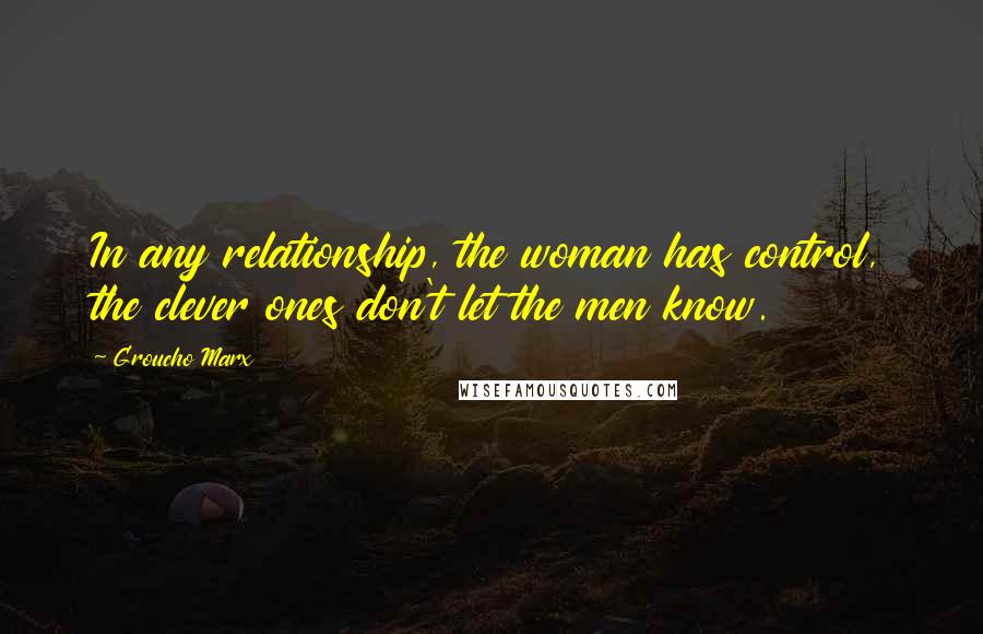 Groucho Marx Quotes: In any relationship, the woman has control, the clever ones don't let the men know.