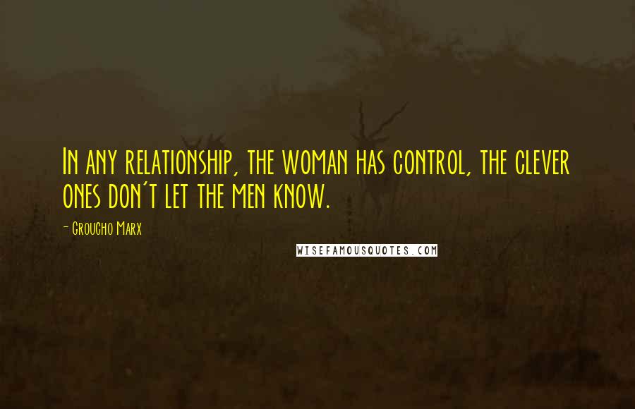 Groucho Marx Quotes: In any relationship, the woman has control, the clever ones don't let the men know.