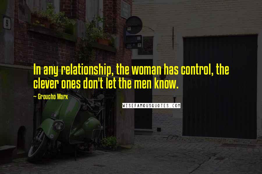 Groucho Marx Quotes: In any relationship, the woman has control, the clever ones don't let the men know.
