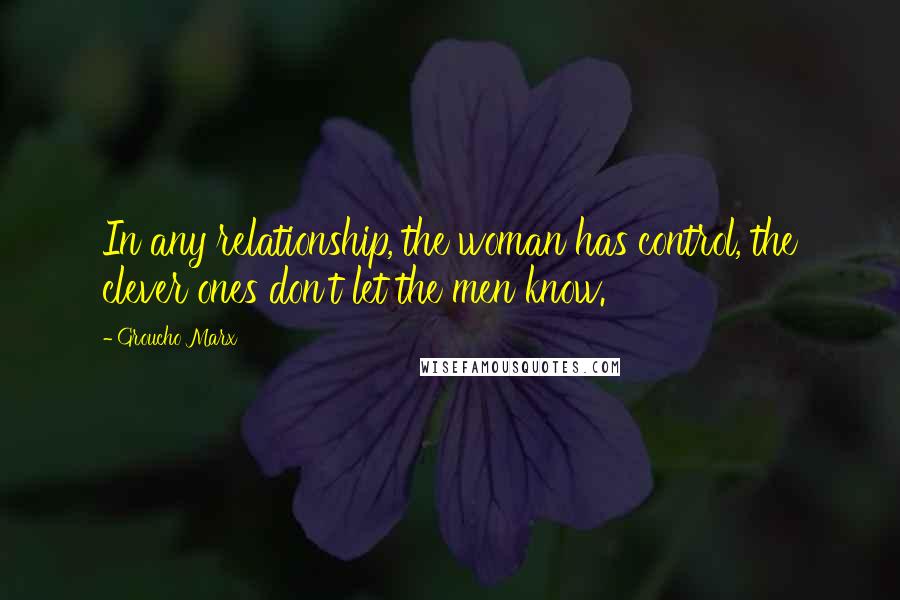 Groucho Marx Quotes: In any relationship, the woman has control, the clever ones don't let the men know.