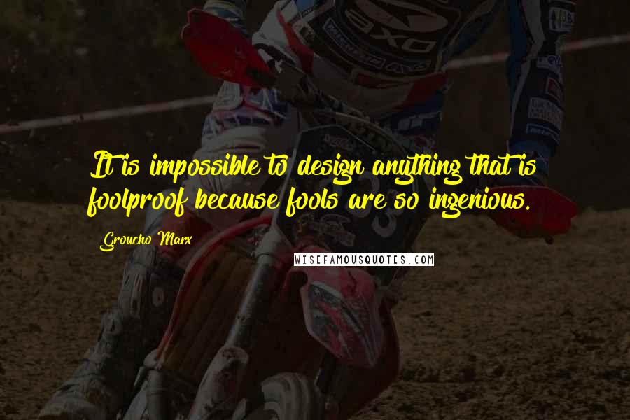 Groucho Marx Quotes: It is impossible to design anything that is foolproof because fools are so ingenious.