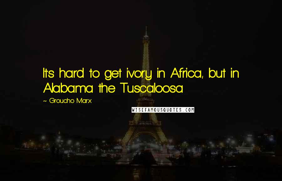 Groucho Marx Quotes: It's hard to get ivory in Africa, but in Alabama the Tuscaloosa