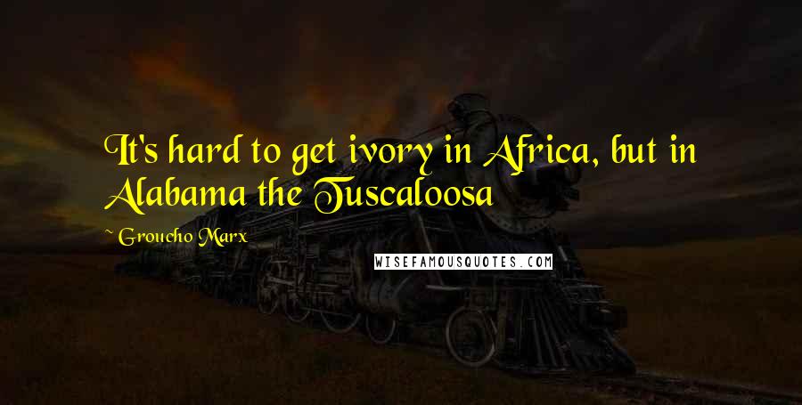 Groucho Marx Quotes: It's hard to get ivory in Africa, but in Alabama the Tuscaloosa