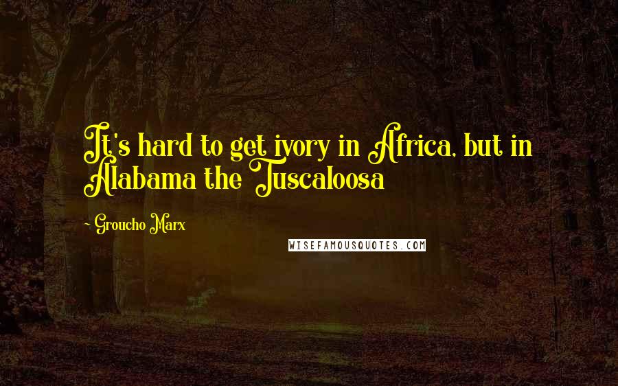 Groucho Marx Quotes: It's hard to get ivory in Africa, but in Alabama the Tuscaloosa