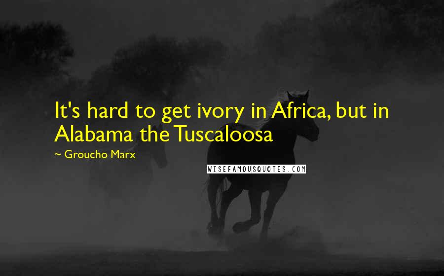 Groucho Marx Quotes: It's hard to get ivory in Africa, but in Alabama the Tuscaloosa