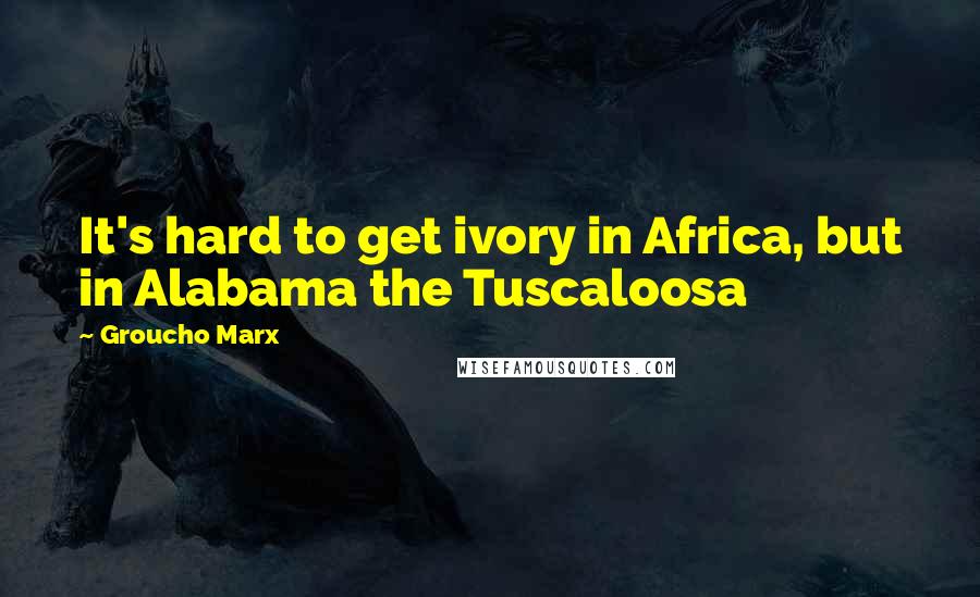 Groucho Marx Quotes: It's hard to get ivory in Africa, but in Alabama the Tuscaloosa