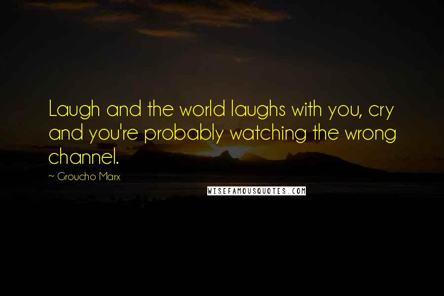 Groucho Marx Quotes: Laugh and the world laughs with you, cry and you're probably watching the wrong channel.