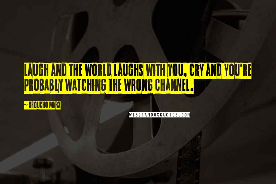 Groucho Marx Quotes: Laugh and the world laughs with you, cry and you're probably watching the wrong channel.