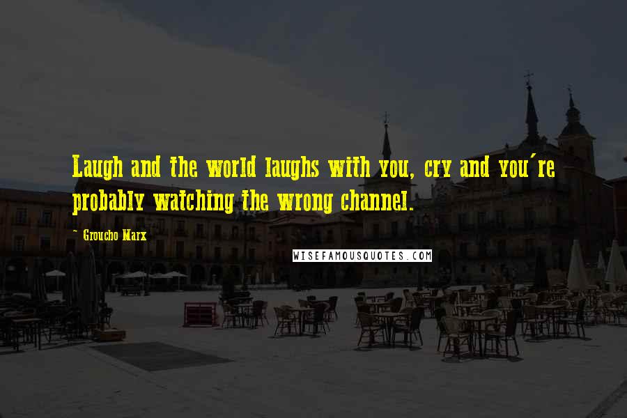 Groucho Marx Quotes: Laugh and the world laughs with you, cry and you're probably watching the wrong channel.